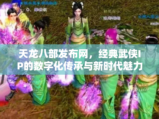 天龙八部发布网，经典武侠IP的数字化传承与新时代魅力