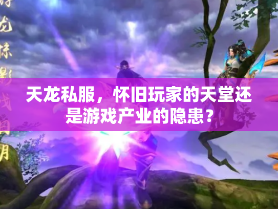 天龙私服，怀旧玩家的天堂还是游戏产业的隐患？