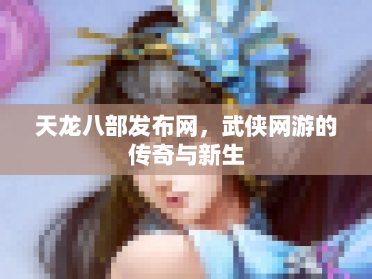 天龙八部发布网，武侠网游的传奇与新生