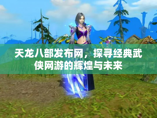 天龙八部发布网，探寻经典武侠网游的辉煌与未来