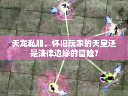 天龙私服，怀旧玩家的天堂还是法律边缘的冒险？