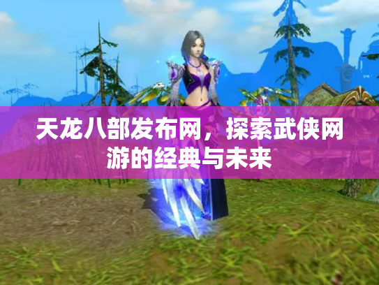 天龙八部发布网，探索武侠网游的经典与未来