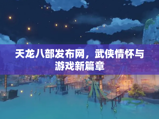 天龙八部发布网，武侠情怀与游戏新篇章
