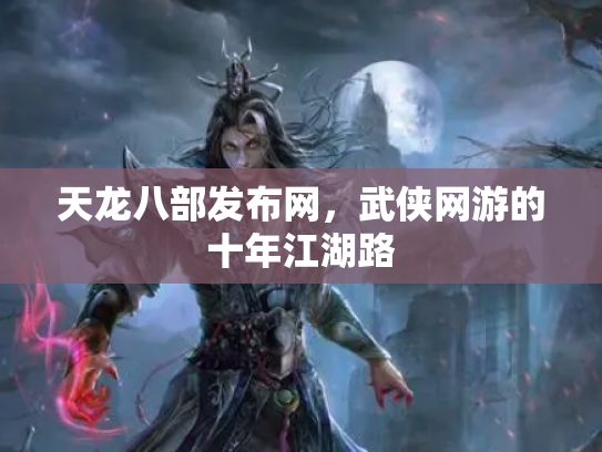 天龙八部发布网，武侠网游的十年江湖路