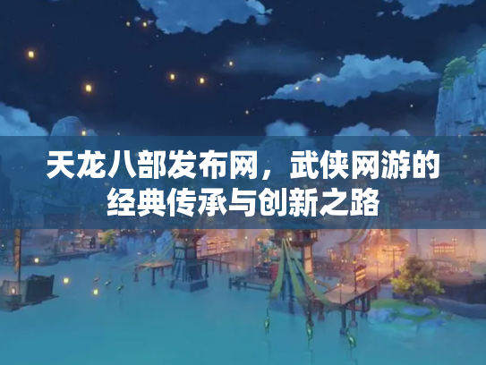 天龙八部发布网，武侠网游的经典传承与创新之路