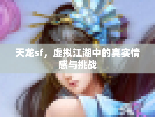 天龙sf，虚拟江湖中的真实情感与挑战