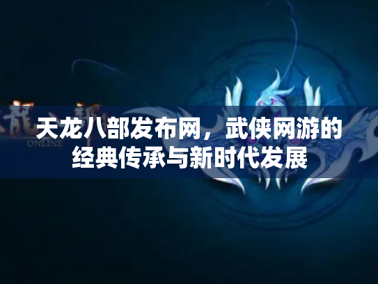 天龙八部发布网，武侠网游的经典传承与新时代发展
