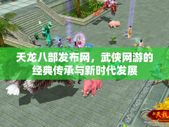 天龙八部发布网，武侠网游的经典传承与新时代发展