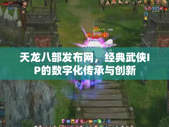 天龙八部发布网，经典武侠IP的数字化传承与创新