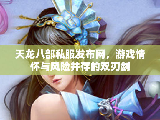 天龙八部私服发布网，游戏情怀与风险并存的双刃剑