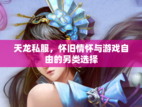天龙私服，怀旧情怀与游戏自由的另类选择