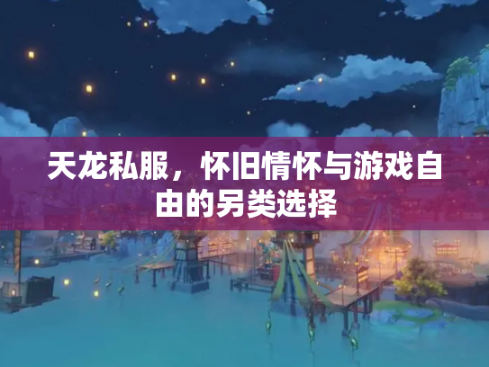 天龙私服，怀旧情怀与游戏自由的另类选择
