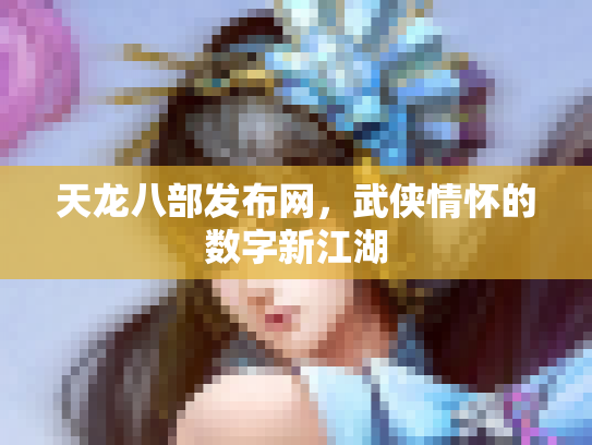 天龙八部发布网，武侠情怀的数字新江湖