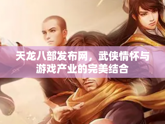 天龙八部发布网，武侠情怀与游戏产业的完美结合