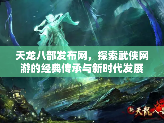 天龙八部发布网，探索武侠网游的经典传承与新时代发展