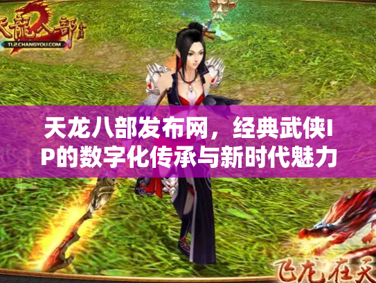 天龙八部发布网，经典武侠IP的数字化传承与新时代魅力