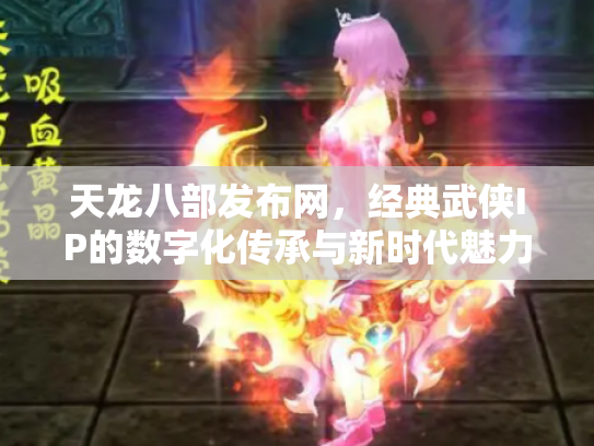 天龙八部发布网，经典武侠IP的数字化传承与新时代魅力