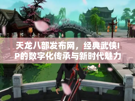 天龙八部发布网，经典武侠IP的数字化传承与新时代魅力
