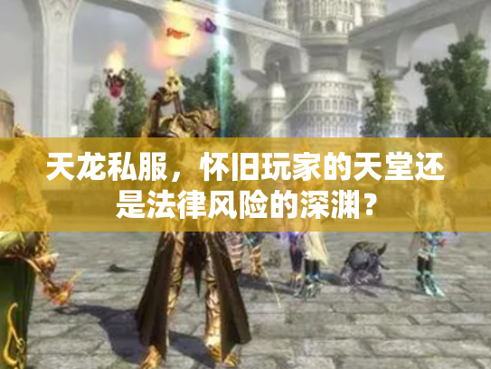 天龙私服，怀旧玩家的天堂还是法律风险的深渊？