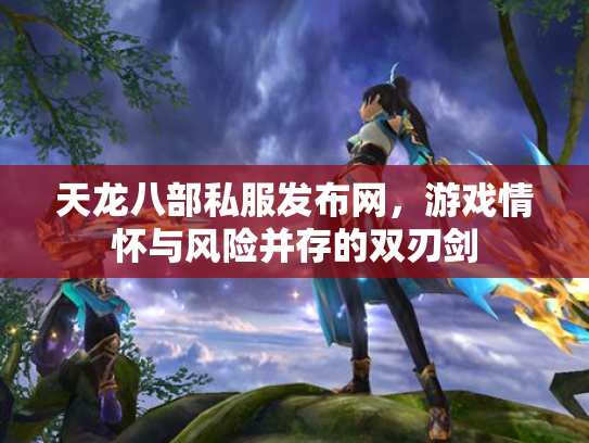 天龙八部私服发布网，游戏情怀与风险并存的双刃剑