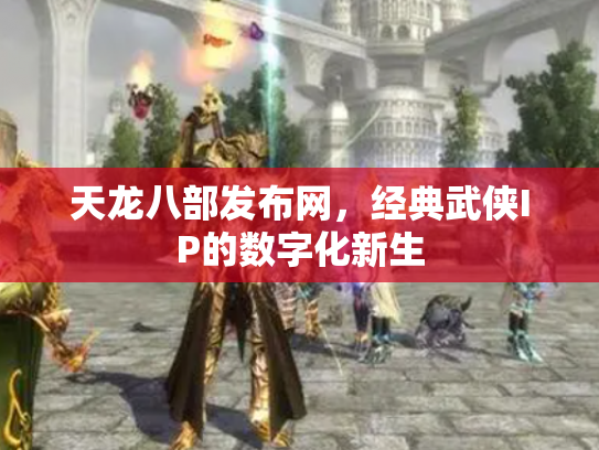 天龙八部发布网，经典武侠IP的数字化新生