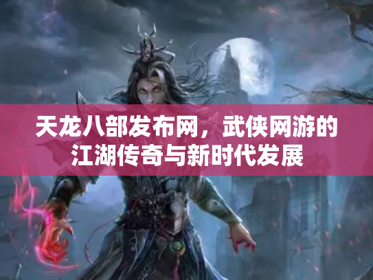 天龙八部发布网，武侠网游的江湖传奇与新时代发展