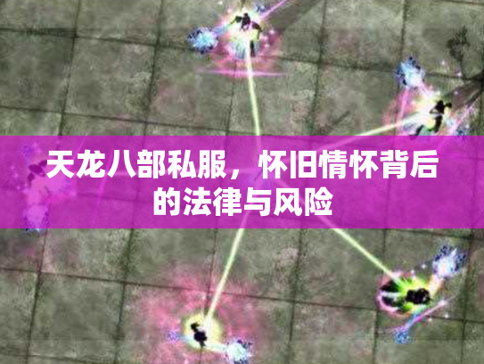 天龙八部私服，怀旧情怀背后的法律与风险