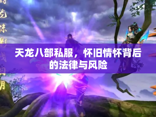天龙八部私服，怀旧情怀背后的法律与风险