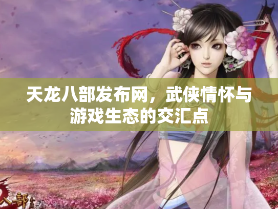 天龙八部发布网，武侠情怀与游戏生态的交汇点