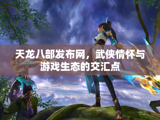 天龙八部发布网，武侠情怀与游戏生态的交汇点