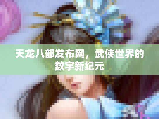 天龙八部发布网，武侠世界的数字新纪元