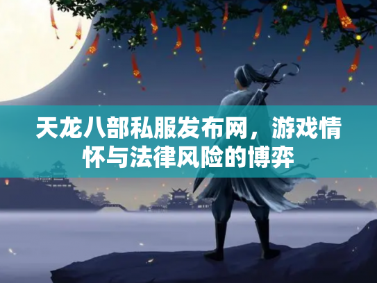 天龙八部私服发布网，游戏情怀与法律风险的博弈