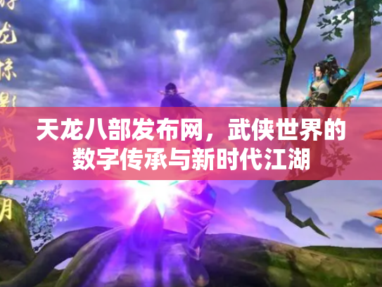天龙八部发布网，武侠世界的数字传承与新时代江湖
