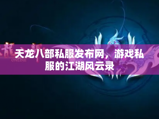 天龙八部私服发布网，游戏私服的江湖风云录