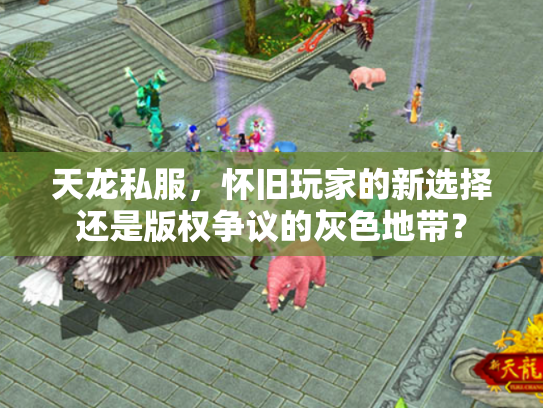 天龙私服，怀旧玩家的新选择还是版权争议的灰色地带？