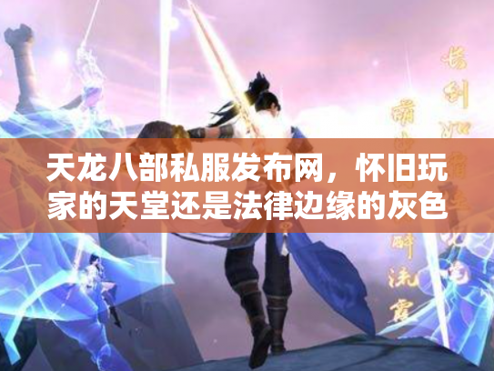 天龙八部私服发布网，怀旧玩家的天堂还是法律边缘的灰色地带？