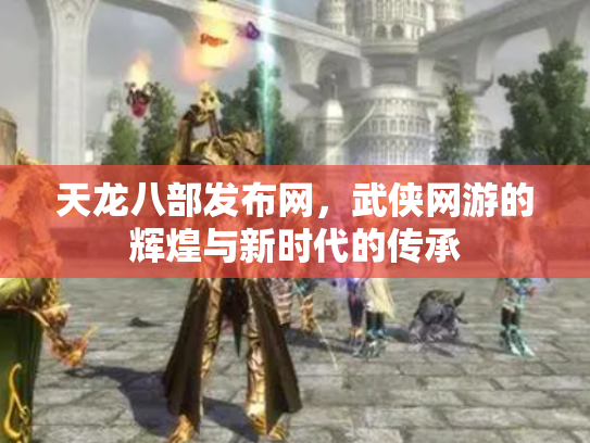 天龙八部发布网，武侠网游的辉煌与新时代的传承