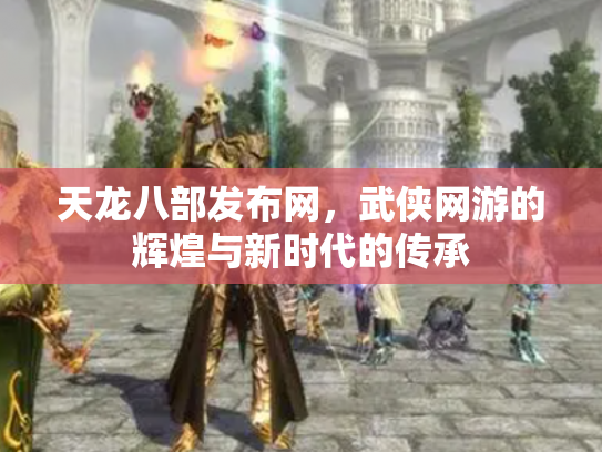 天龙八部发布网，武侠网游的辉煌与新时代的传承