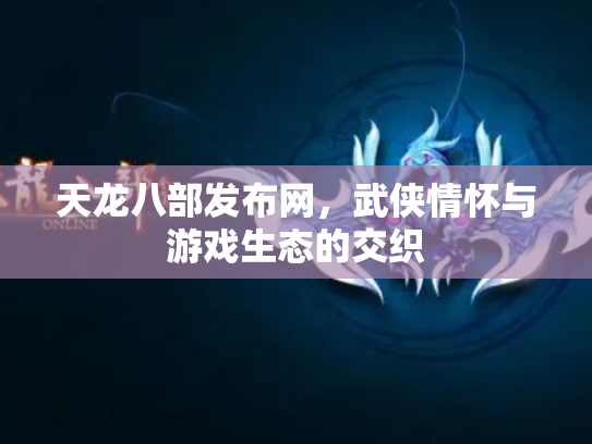 天龙八部发布网，武侠情怀与游戏生态的交织