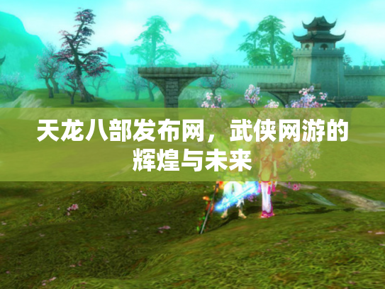 天龙八部发布网，武侠网游的辉煌与未来