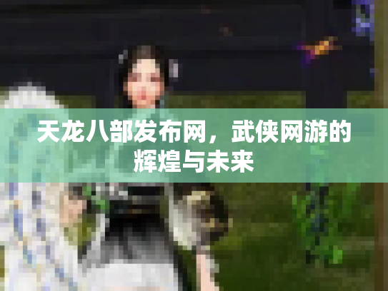 天龙八部发布网，武侠网游的辉煌与未来