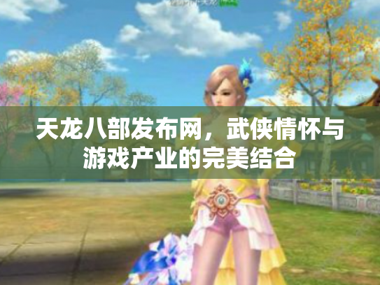 天龙八部发布网，武侠情怀与游戏产业的完美结合
