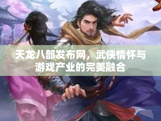 天龙八部发布网，武侠情怀与游戏产业的完美融合