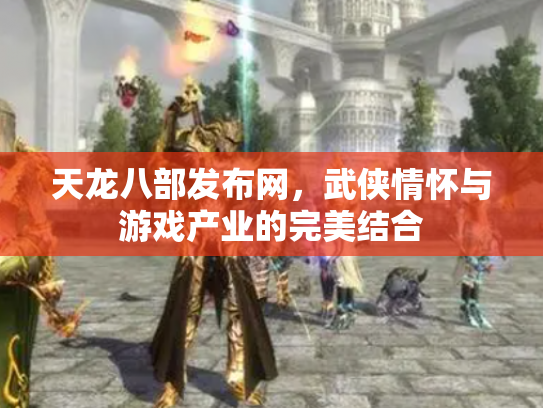 天龙八部发布网，武侠情怀与游戏产业的完美结合