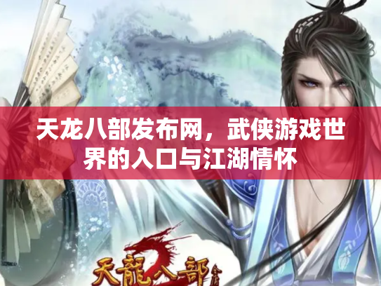 天龙八部发布网，武侠游戏世界的入口与江湖情怀