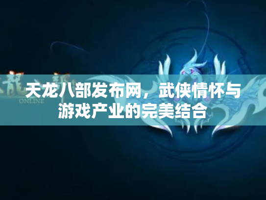 天龙八部发布网，武侠情怀与游戏产业的完美结合