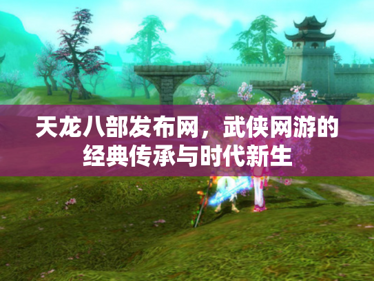 天龙八部发布网，武侠网游的经典传承与时代新生