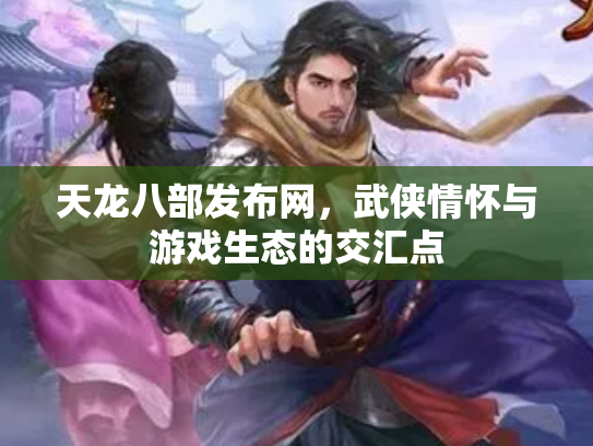 天龙八部发布网，武侠情怀与游戏生态的交汇点