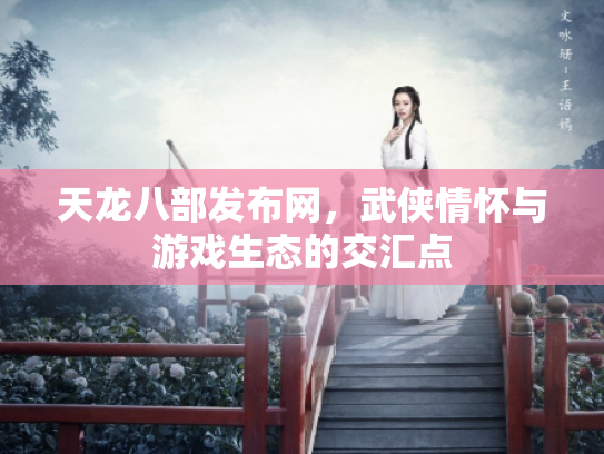 天龙八部发布网，武侠情怀与游戏生态的交汇点