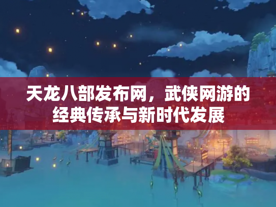 天龙八部发布网，武侠网游的经典传承与新时代发展